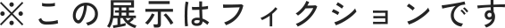 ※この展示はフィクションです