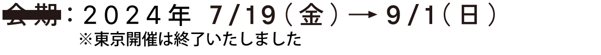 会期:2024年 7/19(金)→9/1(日) ※東京開催は終了いたしました