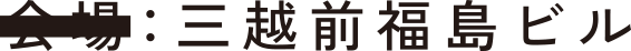 会場:三越前福島ビル